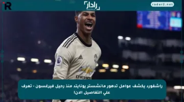 راشفورد يكشف عوامل تدهور مانشستر يونايتد منذ رحيل فيرغسون – تعرف على التفاصيل الآن!